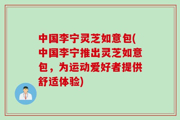 中国李宁灵芝如意包(中国李宁推出灵芝如意包，为运动爱好者提供舒适体验)