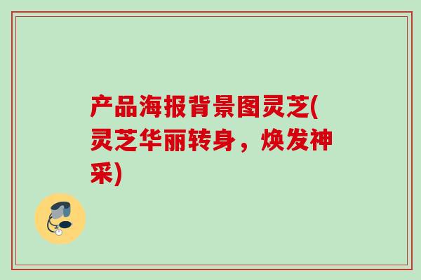 产品海报背景图灵芝(灵芝华丽转身，焕发神采)