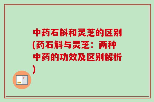 中药石斛和灵芝的区别(药石斛与灵芝：两种中药的功效及区别解析)