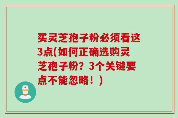 买灵芝孢子粉必须看这3点(如何正确选购灵芝孢子粉？3个关键要点不能忽略！)