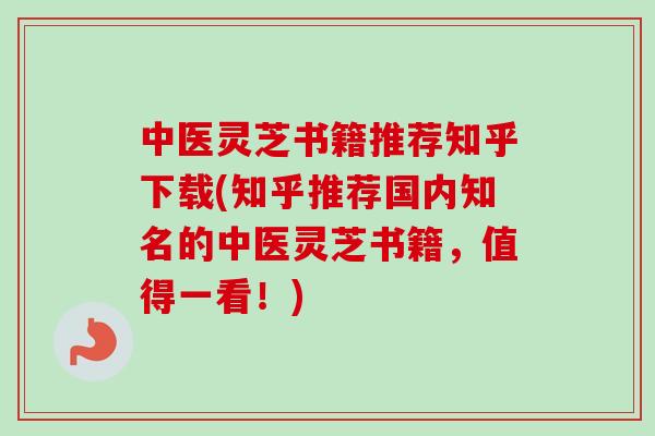 中医灵芝书籍推荐知乎下载(知乎推荐国内知名的中医灵芝书籍，值得一看！)