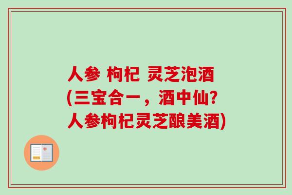 人参 枸杞 灵芝泡酒(三宝合一，酒中仙？人参枸杞灵芝酿美酒)