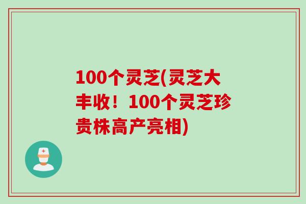 100个灵芝(灵芝大丰收！100个灵芝珍贵株高产亮相)
