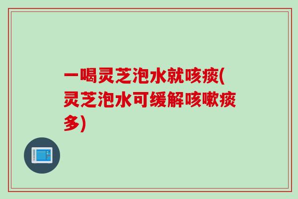 一喝灵芝泡水就咳痰(灵芝泡水可缓解咳嗽痰多)