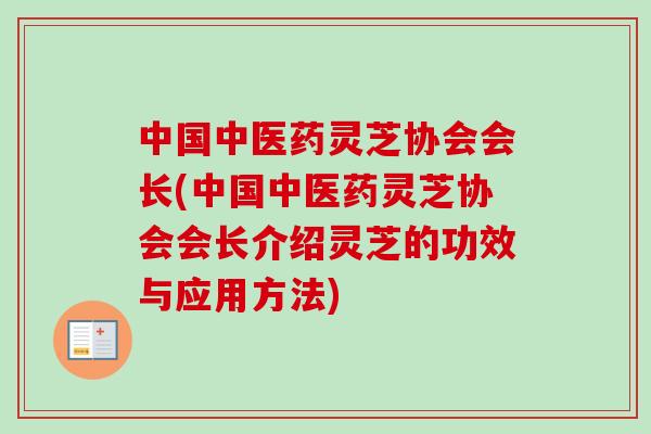 中国中医药灵芝协会会长(中国中医药灵芝协会会长介绍灵芝的功效与应用方法)