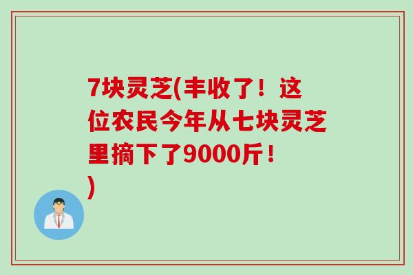 7块灵芝(丰收了！这位农民今年从七块灵芝里摘下了9000斤！)