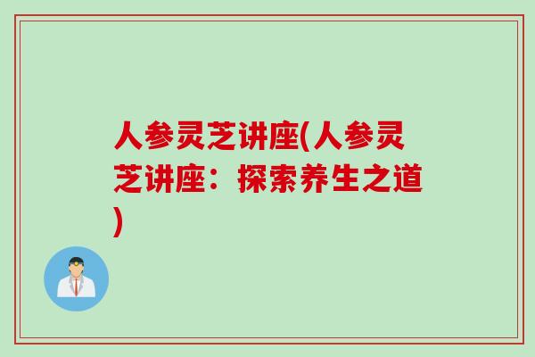 人参灵芝讲座(人参灵芝讲座：探索养生之道)