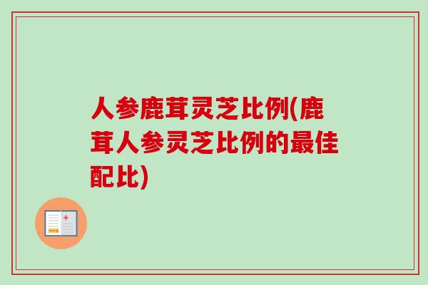 人参鹿茸灵芝比例(鹿茸人参灵芝比例的最佳配比)