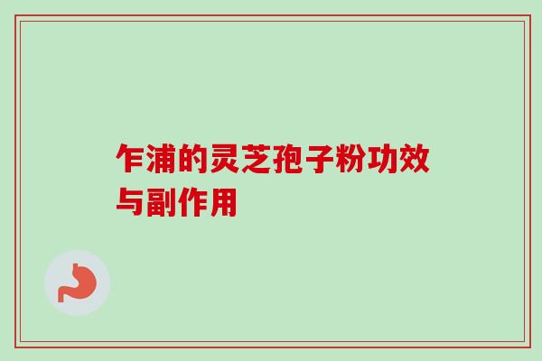 乍浦的灵芝孢子粉功效与副作用