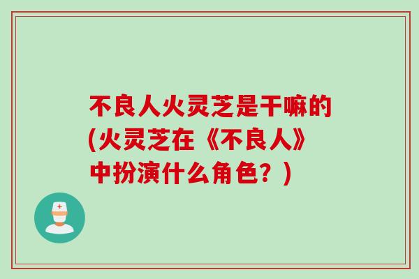 不良人火灵芝是干嘛的(火灵芝在《不良人》中扮演什么角色？)