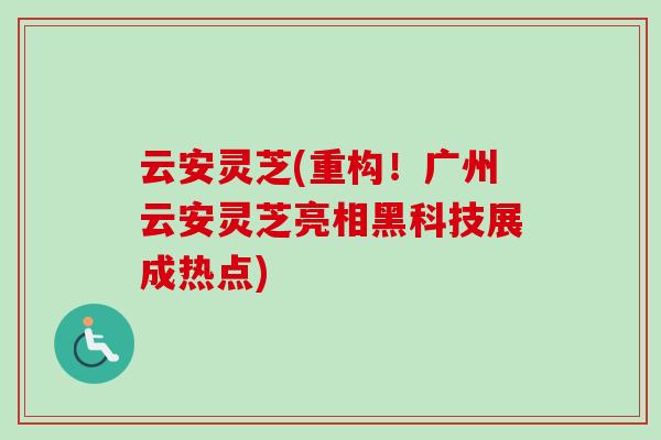 云安灵芝(重构！广州云安灵芝亮相黑科技展成热点)