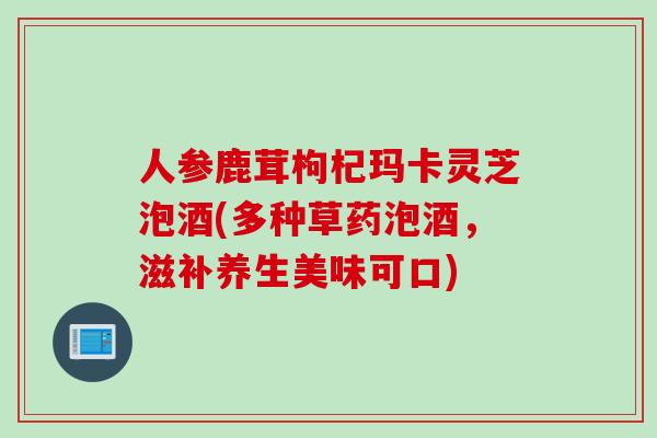 人参鹿茸枸杞玛卡灵芝泡酒(多种草药泡酒，滋补养生美味可口)