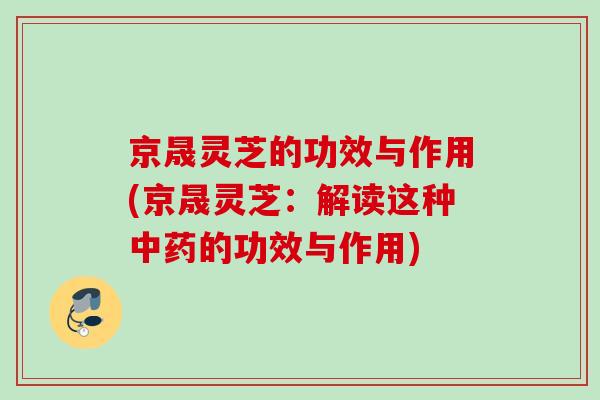 京晟灵芝的功效与作用(京晟灵芝:解读这种的功效与作用) 京晟灵芝的功效与作用(京晟灵芝:解读这种的功效与作用)