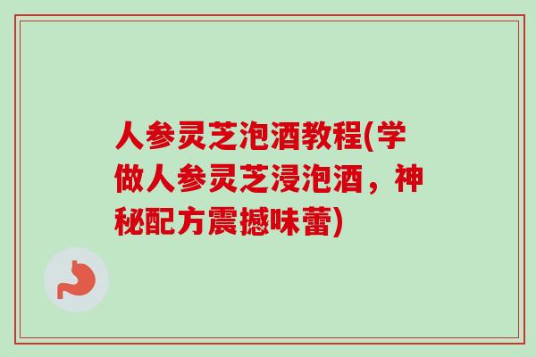 人参灵芝泡酒教程(学做人参灵芝浸泡酒,神秘配方震撼味蕾) 人参灵芝泡酒教程(学做人参灵芝浸泡酒,神秘配方震撼味蕾)