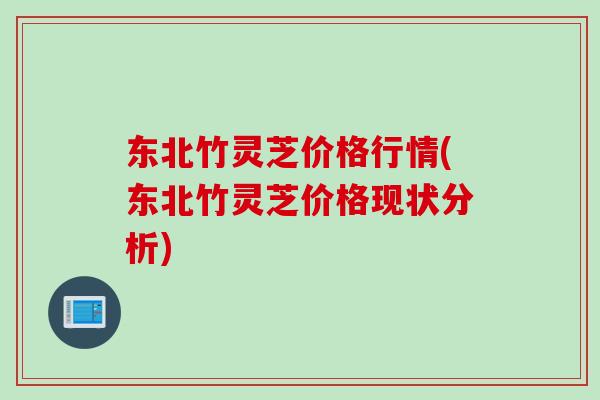 东北竹灵芝价格行情(东北竹灵芝价格现状分析)