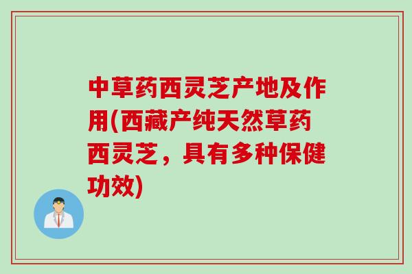中草药西灵芝产地及作用(西藏产纯天然草药西灵芝，具有多种保健功效)