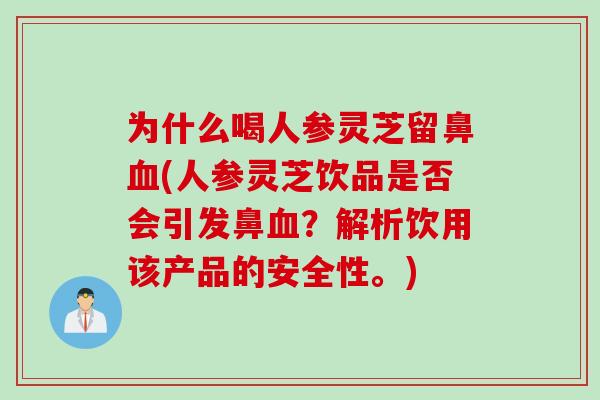 为什么喝人参灵芝留鼻血(人参灵芝饮品是否会引发鼻血？解析饮用该产品的安全性。)