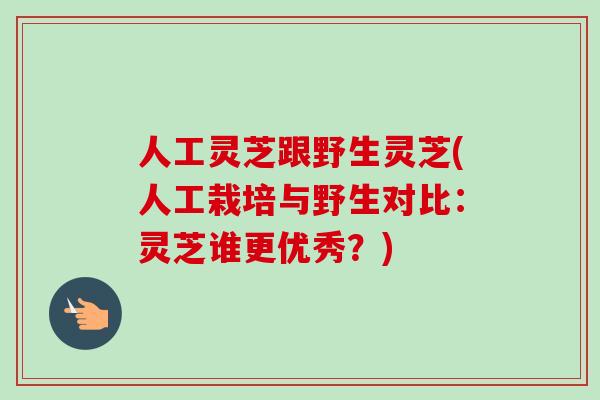 人工灵芝跟野生灵芝(人工栽培与野生对比：灵芝谁更优秀？)