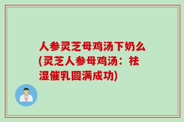 人参灵芝母鸡汤下奶么(灵芝人参母鸡汤：祛湿催乳圆满成功)