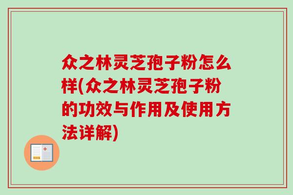 众之林灵芝孢子粉怎么样(众之林灵芝孢子粉的功效与作用及使用方法详解)