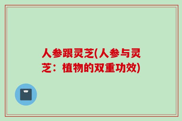 人参跟灵芝(人参与灵芝：植物的双重功效)