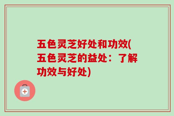 五色灵芝好处和功效(五色灵芝的益处:了解功效与好处) 五色灵芝好处和功效(五色灵芝的益处:了解功效与好处)