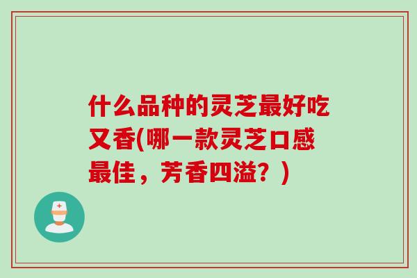 什么品种的灵芝好吃又香(哪一款灵芝口感佳，芳香四溢？)