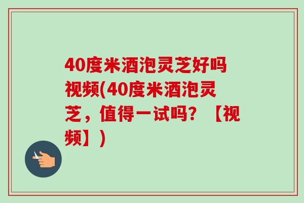40度米酒泡灵芝好吗视频(40度米酒泡灵芝,值得一试吗?【视频】) 40度米酒泡灵芝好吗视频(40度米酒泡灵芝,值得一试吗?【视频】)