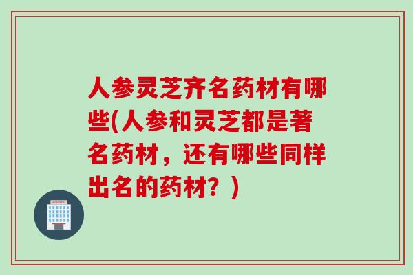 人参灵芝齐名药材有哪些(人参和灵芝都是著名药材，还有哪些同样出名的药材？)
