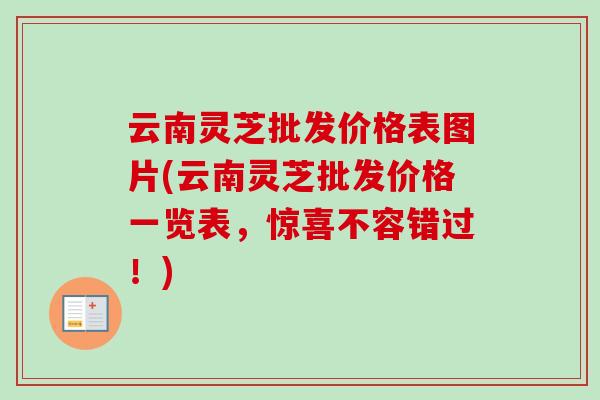 云南灵芝批发价格表图片(云南灵芝批发价格一览表，惊喜不容错过！)