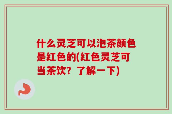 什么灵芝可以泡茶颜色是红色的(红色灵芝可当茶饮?了解一下) 什么灵芝可以泡茶颜色是红色的(红色灵芝可当茶饮?了解一下)