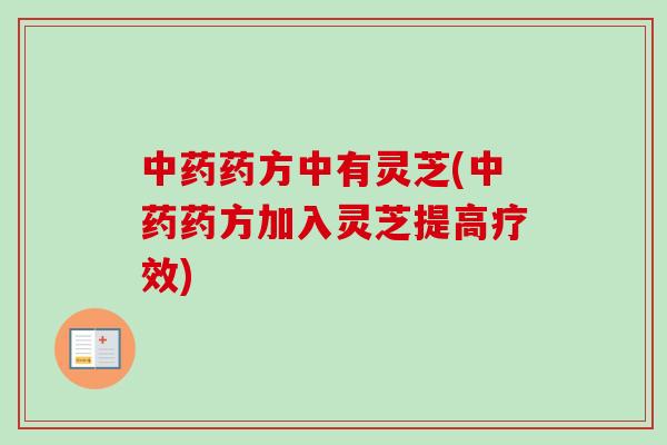 中药药方中有灵芝(中药药方加入灵芝提高疗效)