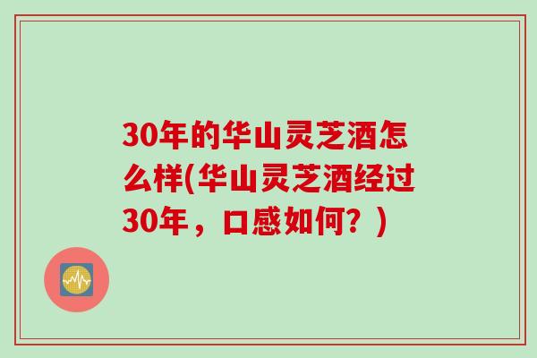 30年的华山灵芝酒怎么样(华山灵芝酒经过30年，口感如何？)