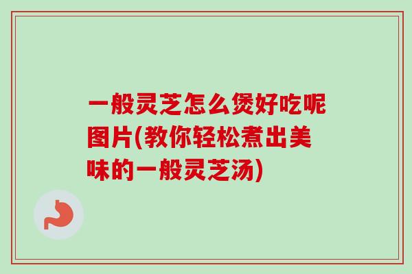 一般灵芝怎么煲好吃呢图片(教你轻松煮出美味的一般灵芝汤)