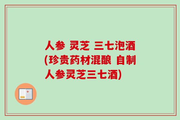 人参 灵芝 三七泡酒(珍贵药材混酿 自制人参灵芝三七酒)