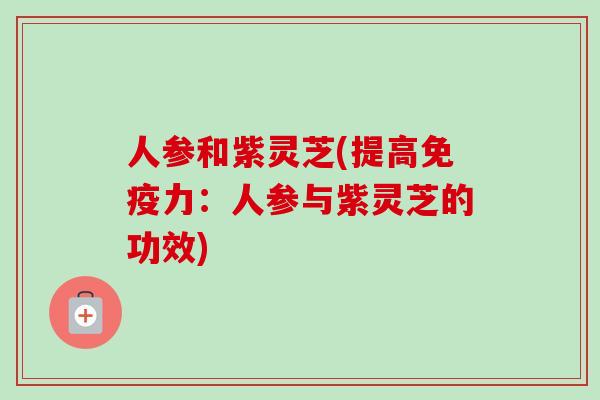 人参和紫灵芝(提高免疫力：人参与紫灵芝的功效)