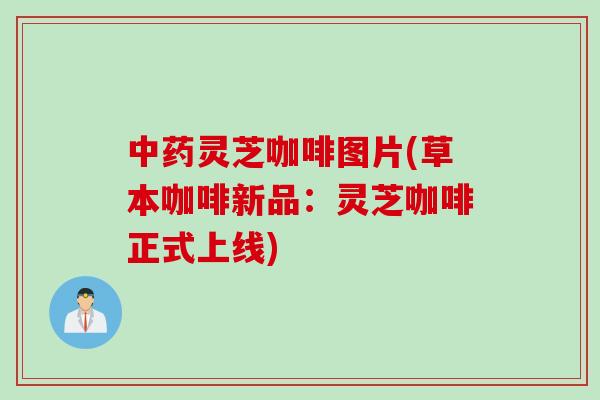 中药灵芝咖啡图片(草本咖啡新品：灵芝咖啡正式上线)