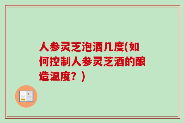 人参灵芝泡酒几度(如何控制人参灵芝酒的酿造温度？)