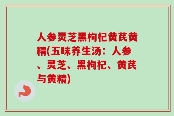 人参灵芝黑枸杞黄芪黄精(五味养生汤：人参、灵芝、黑枸杞、黄芪与黄精)