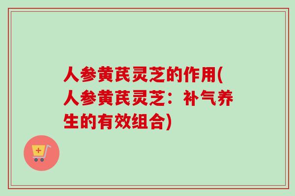 人参黄芪灵芝的作用(人参黄芪灵芝：补气养生的有效组合)