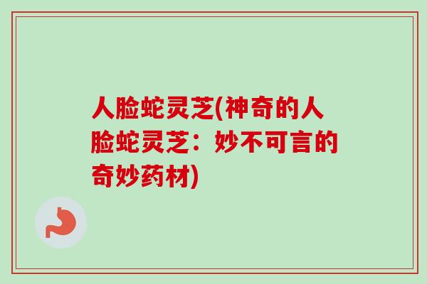 人脸蛇灵芝(神奇的人脸蛇灵芝：妙不可言的奇妙药材)
