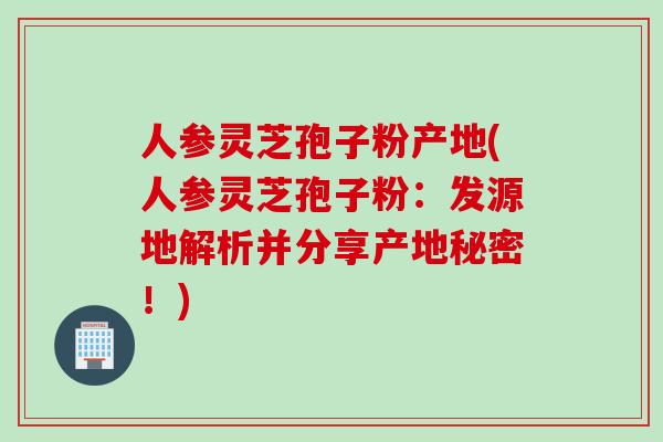 人参灵芝孢子粉产地(人参灵芝孢子粉：发源地解析并分享产地秘密！)