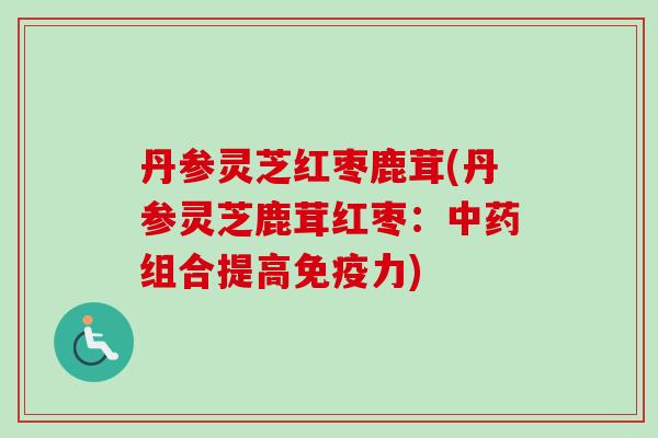 丹参灵芝红枣鹿茸(丹参灵芝鹿茸红枣：中药组合提高免疫力)