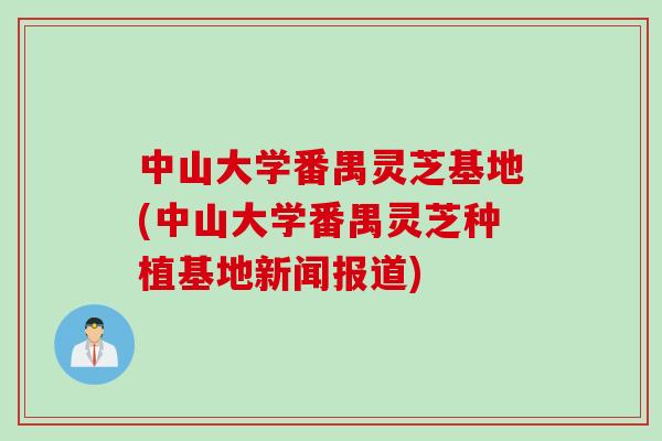 中山大学番禺灵芝基地(中山大学番禺灵芝种植基地新闻报道)