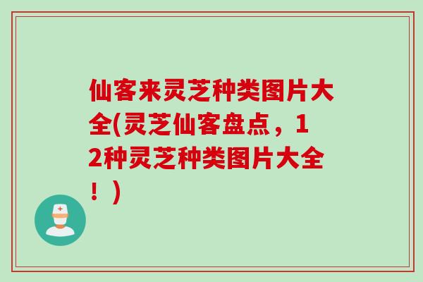仙客来灵芝种类图片大全(灵芝仙客盘点，12种灵芝种类图片大全！)