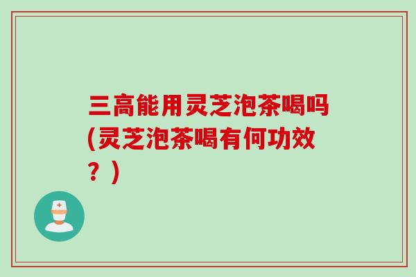 能用灵芝泡茶喝吗(灵芝泡茶喝有何功效？)