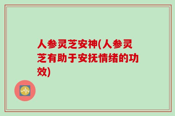 人参灵芝安神(人参灵芝有助于安抚情绪的功效)