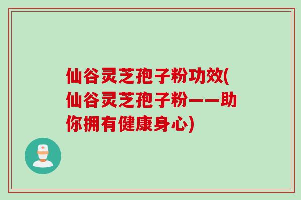 仙谷灵芝孢子粉功效(仙谷灵芝孢子粉——助你拥有健康身心) 仙谷灵芝孢子粉功效(仙谷灵芝孢子粉——助你拥有健康身心)