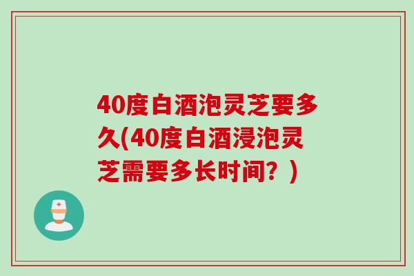 40度白酒泡灵芝要多久(40度白酒浸泡灵芝需要多长时间？)