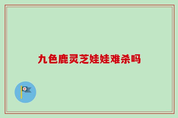 九色鹿灵芝娃娃难杀吗